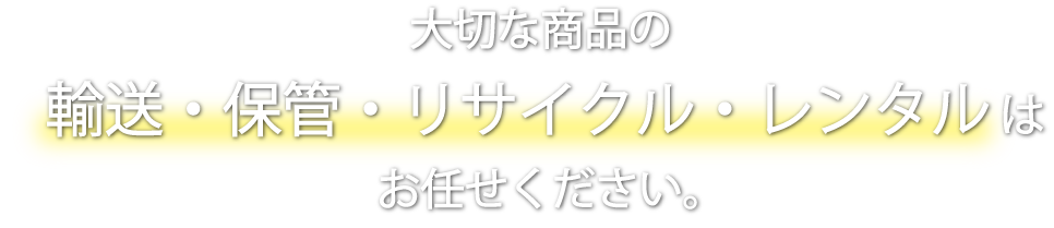 大切な商品の輸送・保管・リサイクル・レンタルはお任せください。