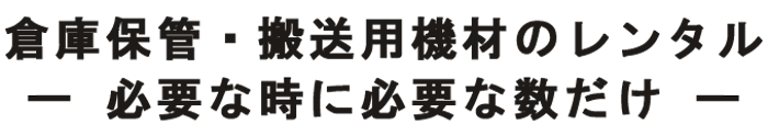 倉庫保管・搬送用機材のレンタル 必要な時に必要な数だけ